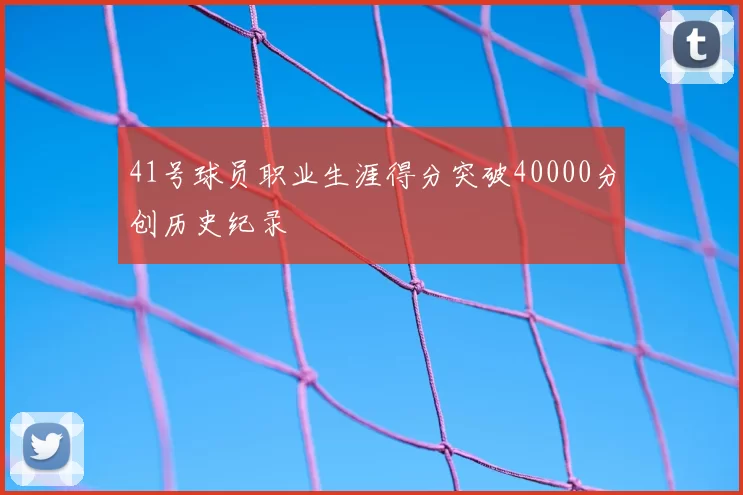 41号球员职业生涯得分突破40000分创历史纪录