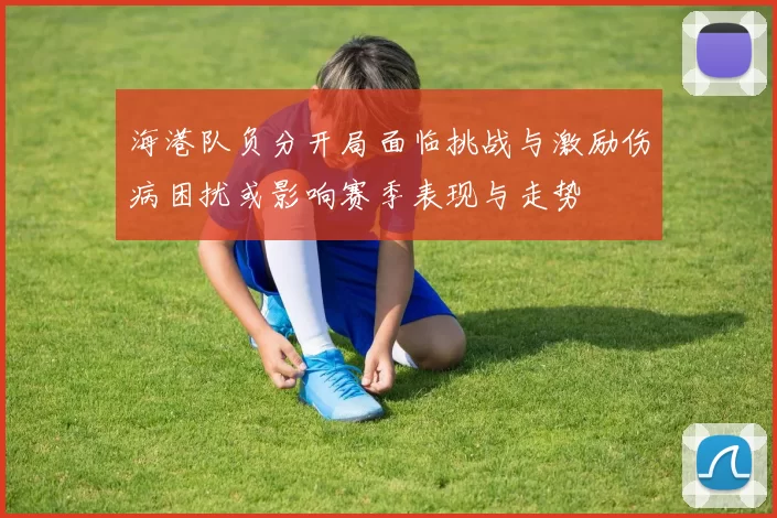 海港队负分开局面临挑战与激励伤病困扰或影响赛季表现与走势