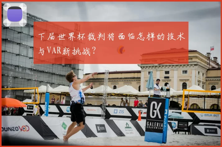 下届世界杯裁判将面临怎样的技术与VAR新挑战？