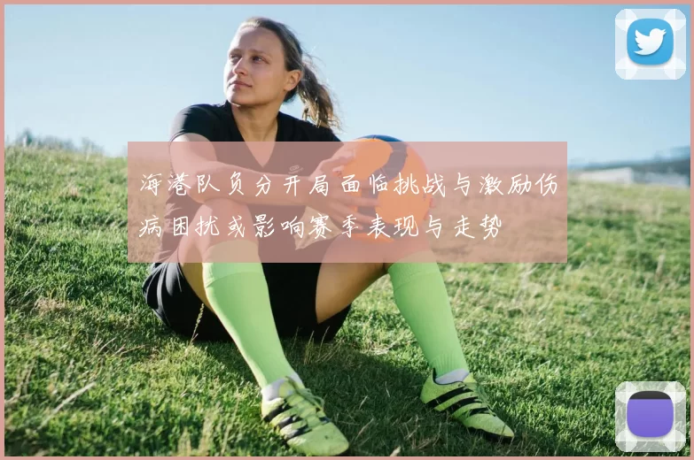 海港队负分开局面临挑战与激励伤病困扰或影响赛季表现与走势