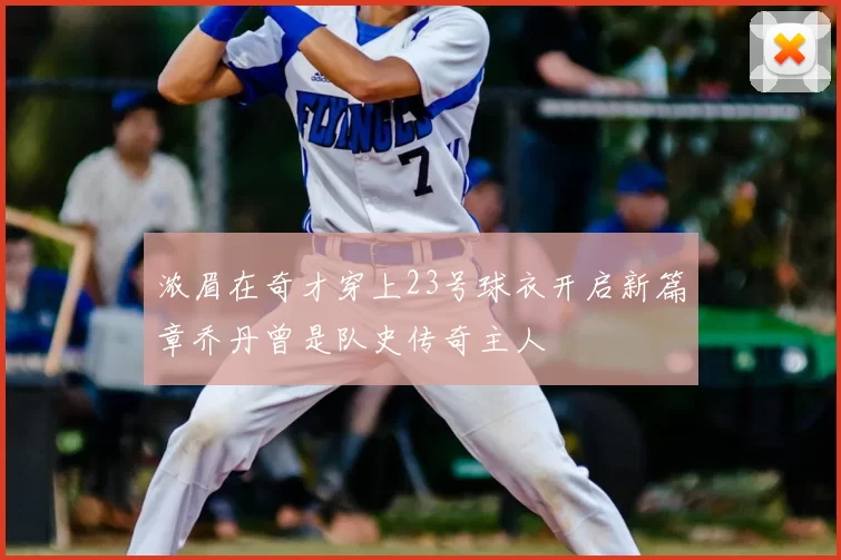 浓眉在奇才穿上23号球衣开启新篇章乔丹曾是队史传奇主人
