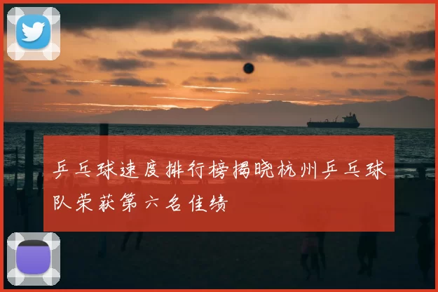 乒乓球速度排行榜揭晓杭州乒乓球队荣获第六名佳绩