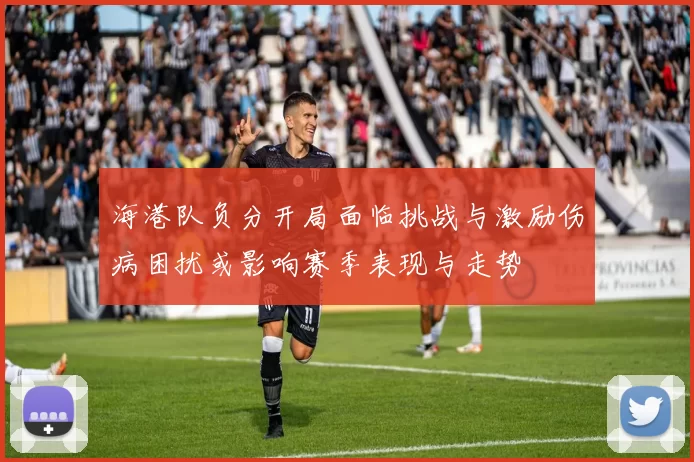 海港队负分开局面临挑战与激励伤病困扰或影响赛季表现与走势
