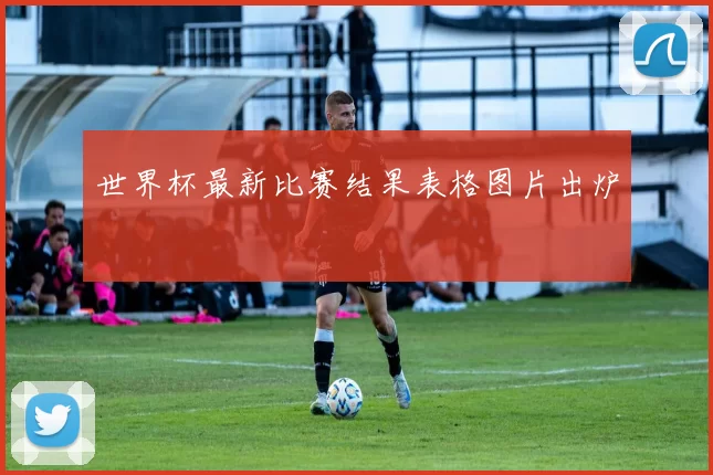 世界杯最新比赛结果表格图片出炉