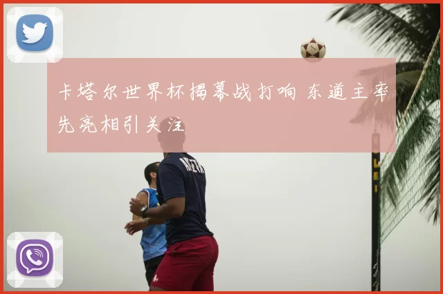卡塔尔世界杯揭幕战打响 东道主率先亮相引关注