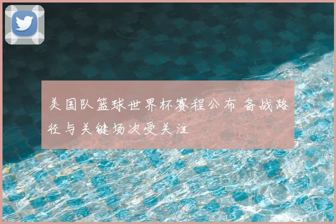 美国队篮球世界杯赛程公布 备战路径与关键场次受关注