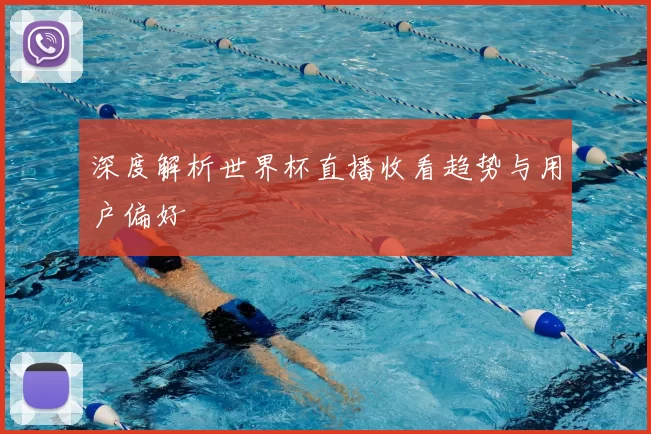 深度解析世界杯直播收看趋势与用户偏好
