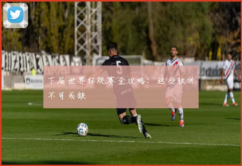 下届世界杯观赛全攻略：这些软件不可或缺