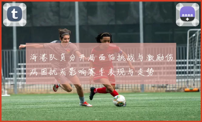 海港队负分开局面临挑战与激励伤病困扰或影响赛季表现与走势