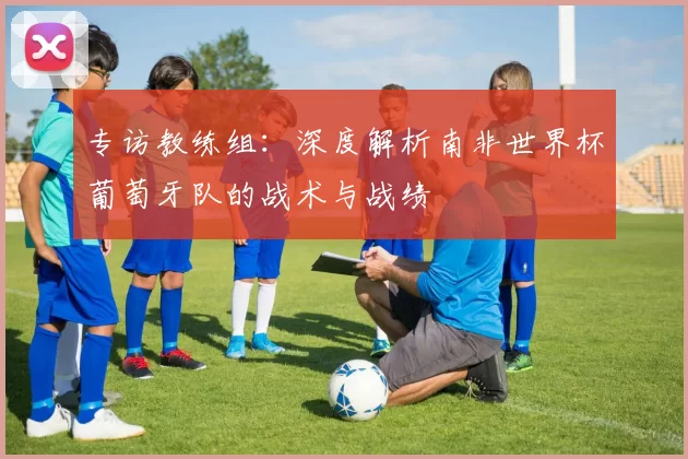 专访教练组：深度解析南非世界杯葡萄牙队的战术与战绩