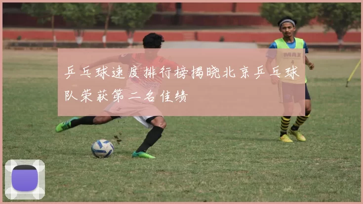 乒乓球速度排行榜揭晓北京乒乓球队荣获第二名佳绩