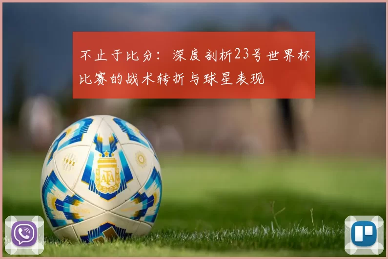 不止于比分：深度剖析23号世界杯比赛的战术转折与球星表现