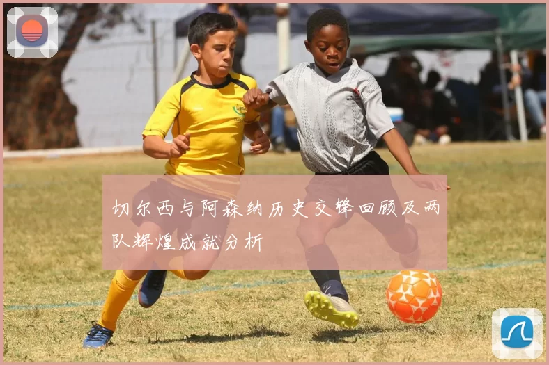 切尔西与阿森纳历史交锋回顾及两队辉煌成就分析
