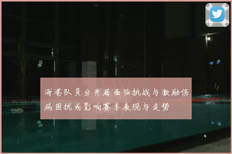海港队负分开局面临挑战与激励伤病困扰或影响赛季表现与走势