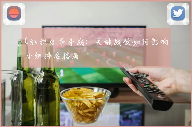 G组积分争夺战：关键战役如何影响小组排名格局