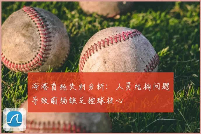 海港首轮失利分析:人员结构问题导致前场缺乏控球核心