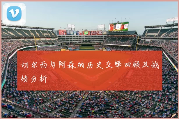 切尔西与阿森纳历史交锋回顾及战绩分析