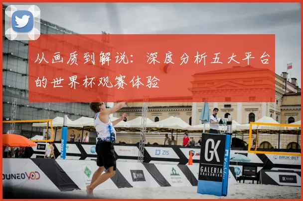 从画质到解说：深度分析五大平台的世界杯观赛体验