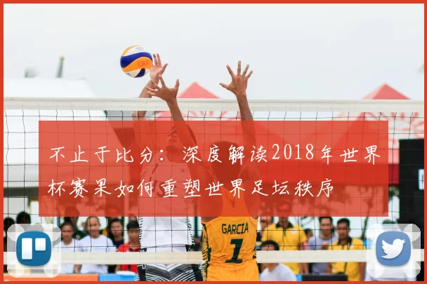 不止于比分:深度解读2018年世界杯赛果如何重塑世界足坛秩序