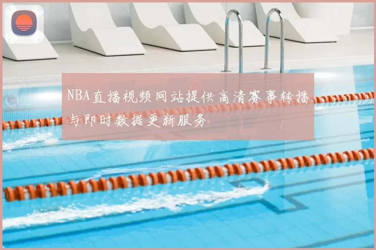NBA直播视频网站提供高清赛事转播与即时数据更新服务