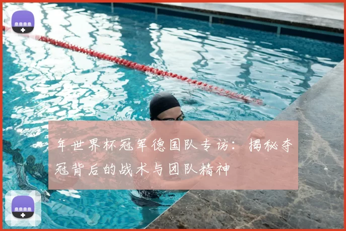 年世界杯冠军德国队专访：揭秘夺冠背后的战术与团队精神