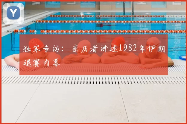 独家专访：亲历者讲述1982年伊朗退赛内幕