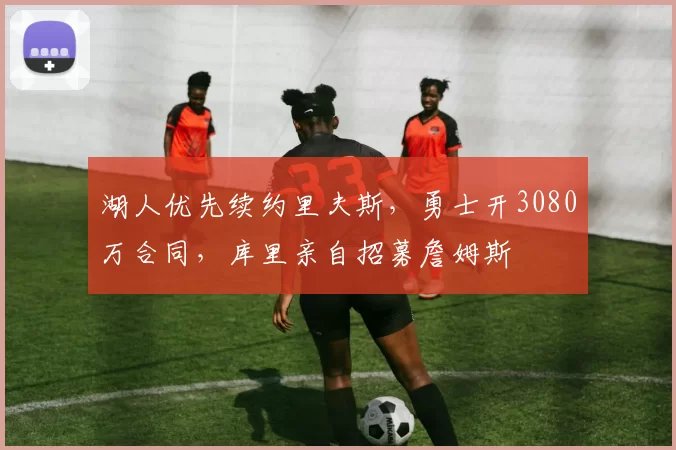 湖人优先续约里夫斯，勇士开3080万合同，库里亲自招募詹姆斯