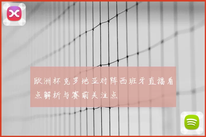 欧洲杯克罗地亚对阵西班牙直播看点解析与赛前关注点