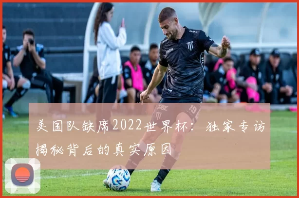 美国队缺席2022世界杯:独家专访揭秘背后的真实原因