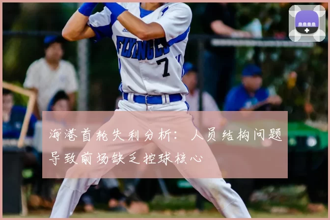 海港首轮失利分析：人员结构问题导致前场缺乏控球核心