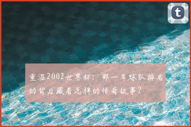 重温2002世界杯:那一年球队排名的背后藏着怎样的传奇故事?