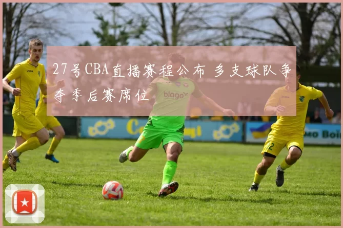 27号CBA直播赛程公布 多支球队争夺季后赛席位