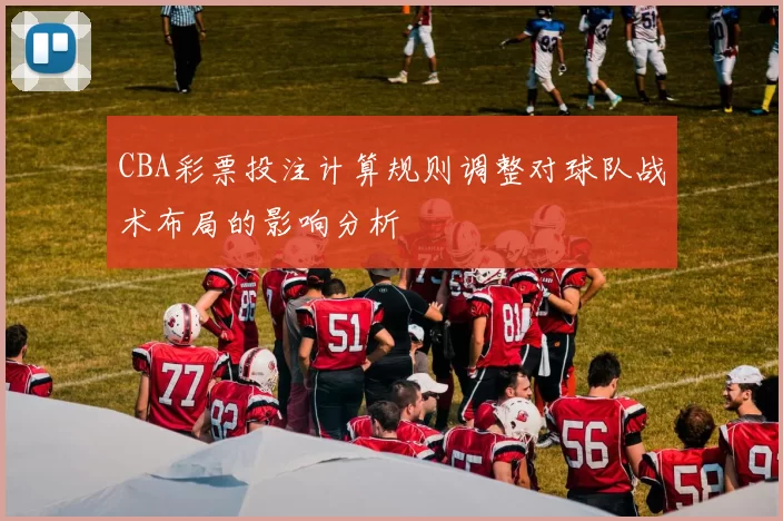 CBA彩票投注计算规则调整对球队战术布局的影响分析