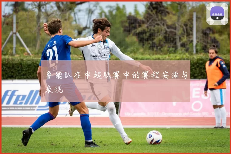 鲁能队在中超联赛中的赛程安排与表现