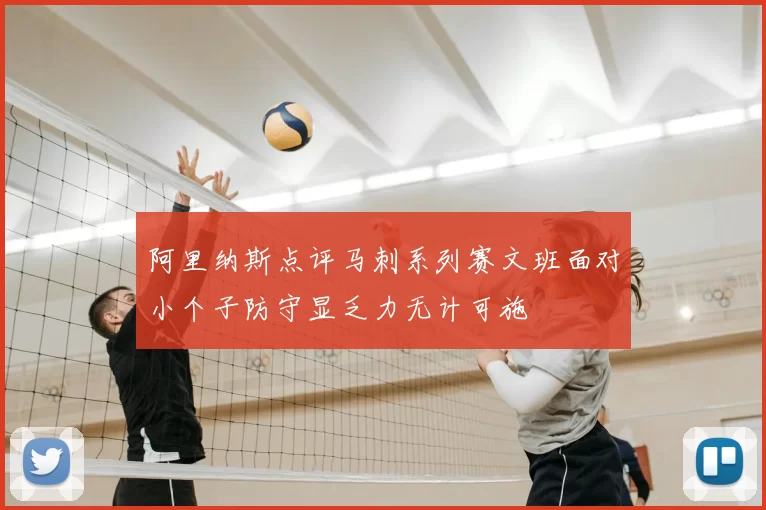 阿里纳斯点评马刺系列赛文班面对小个子防守显乏力无计可施