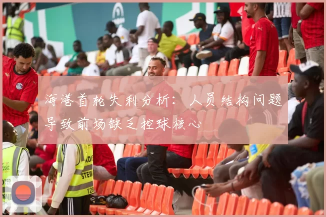 海港首轮失利分析：人员结构问题导致前场缺乏控球核心