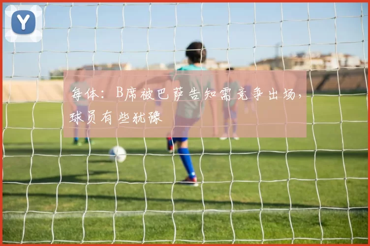 每体:B席被巴萨告知需竞争出场,球员有些犹豫