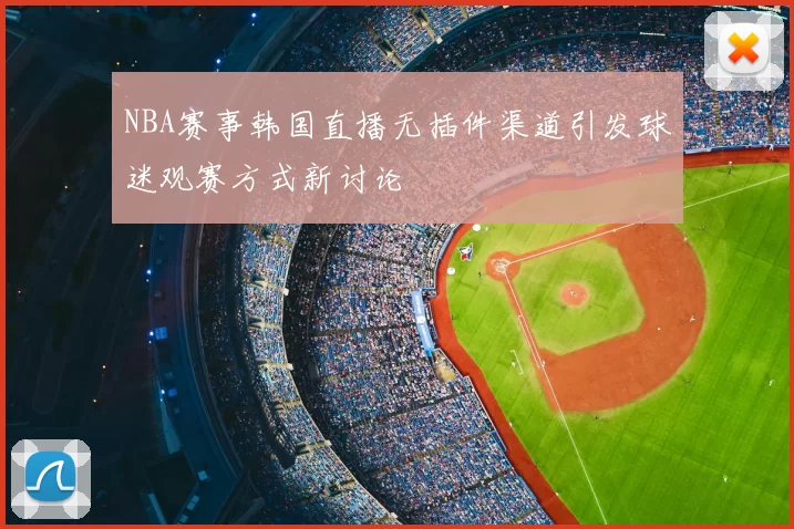 NBA赛事韩国直播无插件渠道引发球迷观赛方式新讨论