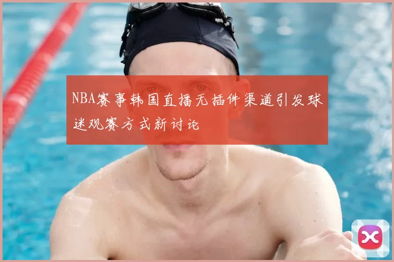 NBA赛事韩国直播无插件渠道引发球迷观赛方式新讨论
