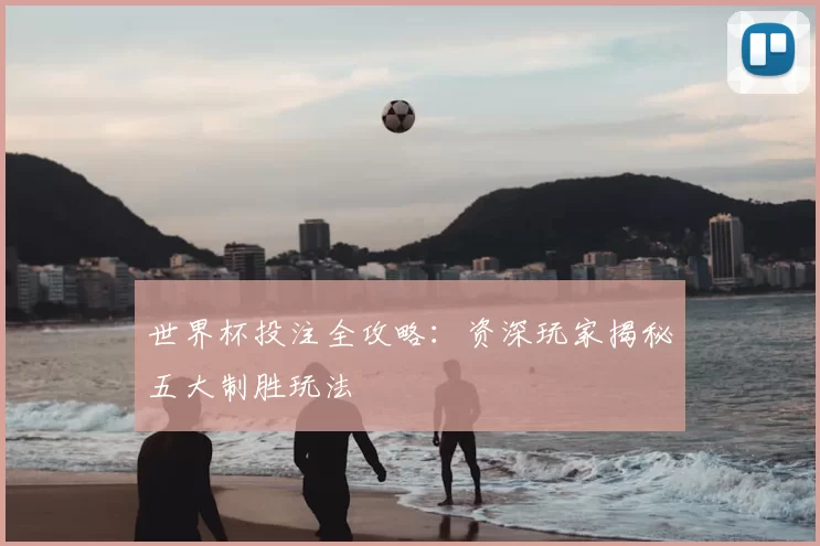 世界杯投注全攻略：资深玩家揭秘五大制胜玩法