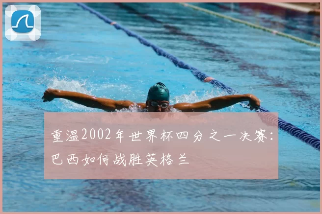 重温2002年世界杯四分之一决赛：巴西如何战胜英格兰