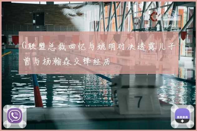 G联盟总裁回忆与姚明对决透露儿子曾与杨瀚森交锋经历