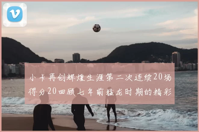 小卡再创辉煌生涯第二次连续20场得分20回顾七年前猛龙时期的精彩表现