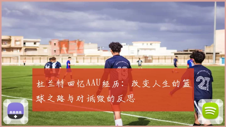 杜兰特回忆AAU经历：改变人生的篮球之路与对诋毁的反思