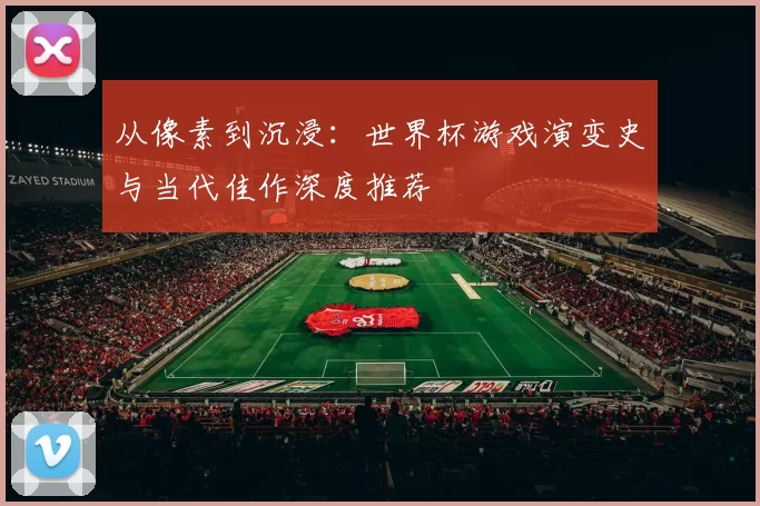 从像素到沉浸:世界杯游戏演变史与当代佳作深度推荐