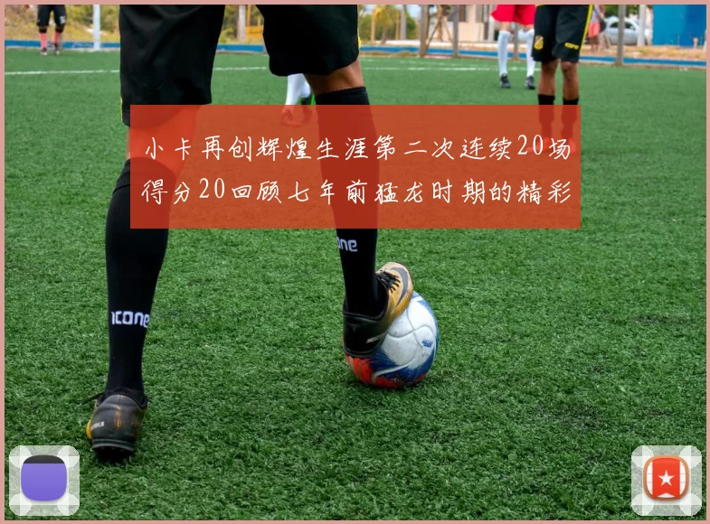 小卡再创辉煌生涯第二次连续20场得分20回顾七年前猛龙时期的精彩表现