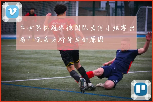 年世界杯冠军德国队为何小组赛出局？深度分析背后的原因