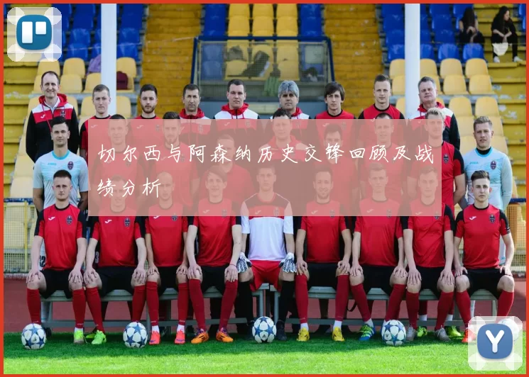 切尔西与阿森纳历史交锋回顾及战绩分析