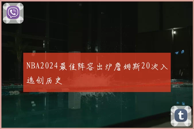NBA2024最佳阵容出炉詹姆斯20次入选创历史