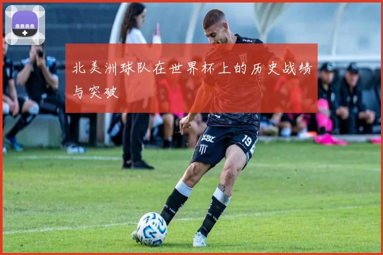 北美洲球队在世界杯上的历史战绩与突破